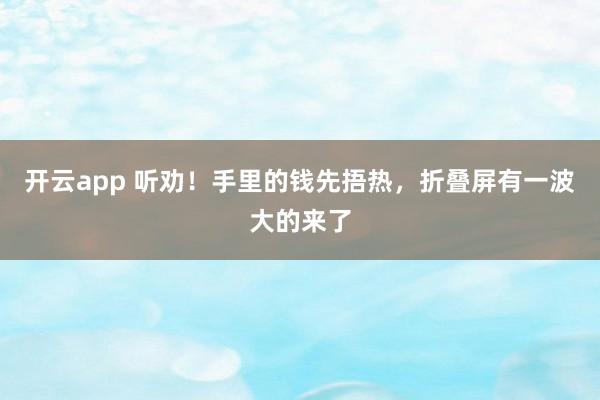 开云app 听劝！手里的钱先捂热，折叠屏有一波大的来了