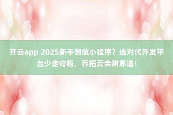 开云app 2025新手想做小程序?选对代开发平台少走弯路,乔拓云亲测靠谱!