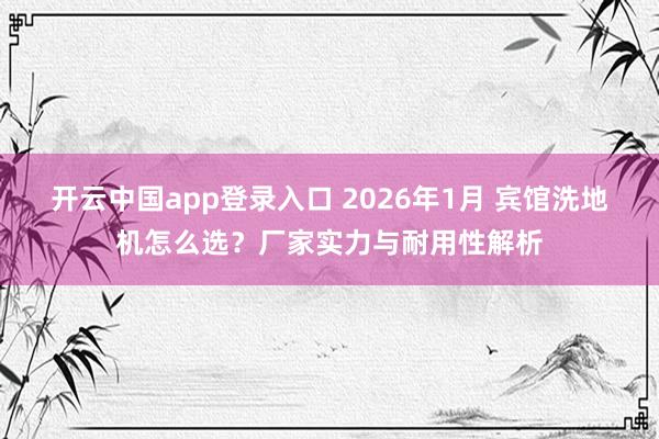 开云中国app登录入口 2026年1月 宾馆洗地机怎么选？厂家实力与耐用性解析