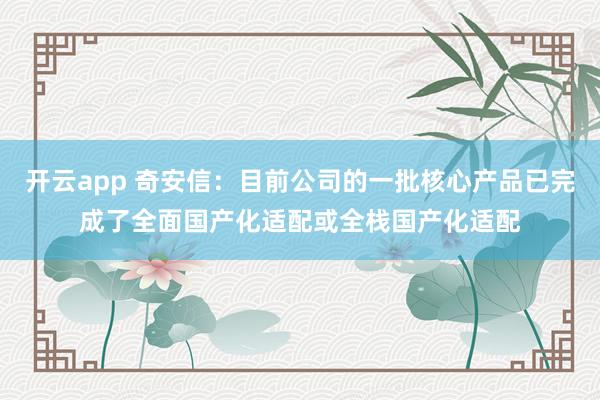 开云app 奇安信：目前公司的一批核心产品已完成了全面国产化适配或全栈国产化适配