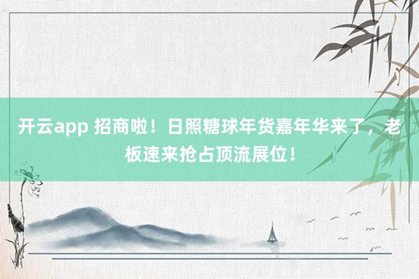 开云app 招商啦！日照糖球年货嘉年华来了，老板速来抢占顶流展位！