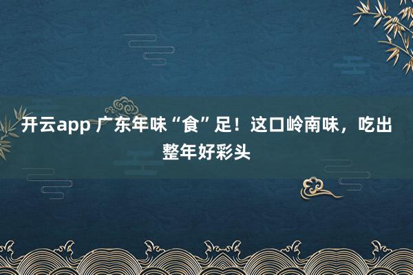 开云app 广东年味“食”足!这口岭南味,吃出整年好彩头