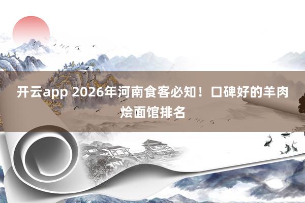 开云app 2026年河南食客必知!口碑好的羊肉烩面馆排名