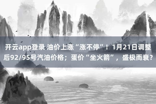 开云app登录 油价上涨“涨不停”!1月21日调整后92/95号汽油价格;蛋价“坐火箭”,盛极而衰?