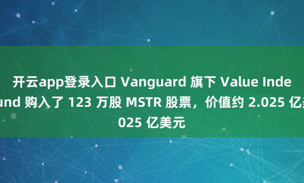 开云app登录入口 Vanguard 旗下 Value Index Fund 购入了 123 万股 MSTR 股票,价值约 2.025 亿美元