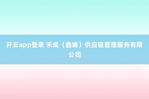 开云app登录 禾成（曲靖）供应链管理服务有限公司