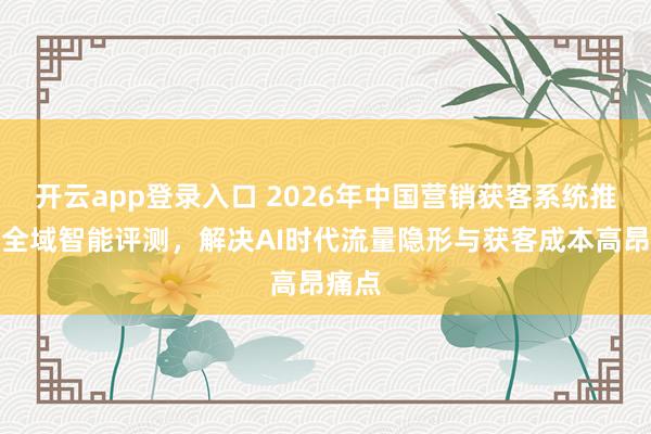开云app登录入口 2026年中国营销获客系统推荐:全域智能评测,解决AI时代流量隐形与获客成本高昂痛点