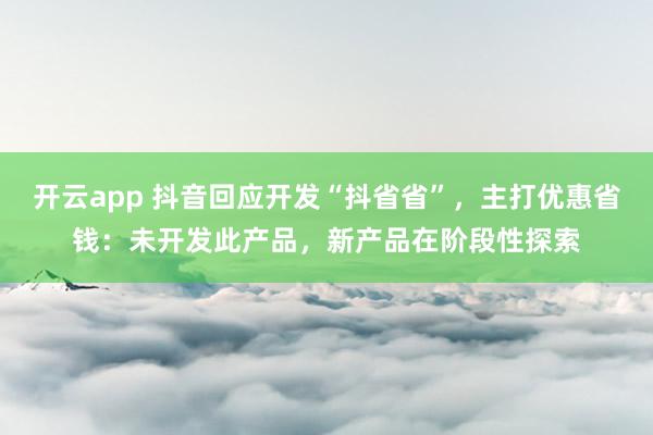 开云app 抖音回应开发“抖省省”，主打优惠省钱：未开发此产品，新产品在阶段性探索