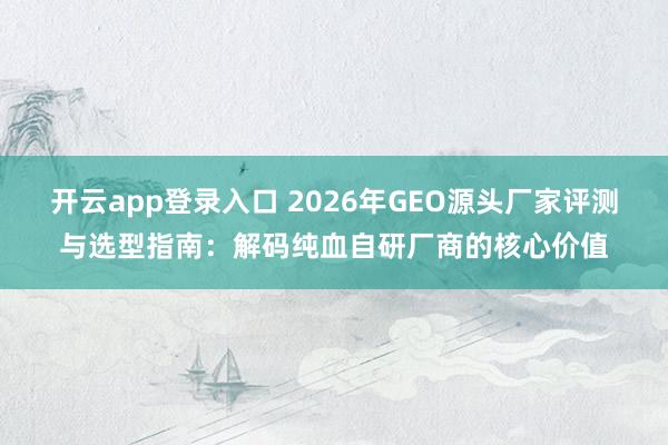 开云app登录入口 2026年GEO源头厂家评测与选型指南：解码纯血自研厂商的核心价值
