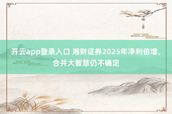 开云app登录入口 湘财证券2025年净利倍增，合并大智慧仍不确定