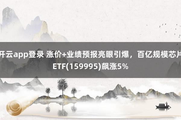 开云app登录 涨价+业绩预报亮眼引爆，百亿规模芯片ETF(159995)飙涨5%