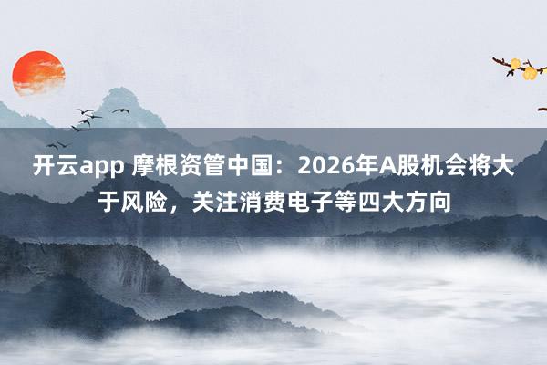 开云app 摩根资管中国:2026年A股机会将大于风险,关注消费电子等四大方向