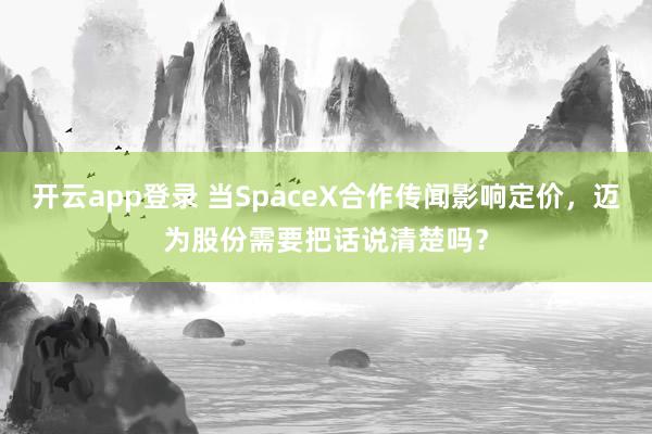 开云app登录 当SpaceX合作传闻影响定价，迈为股份需要把话说清楚吗？