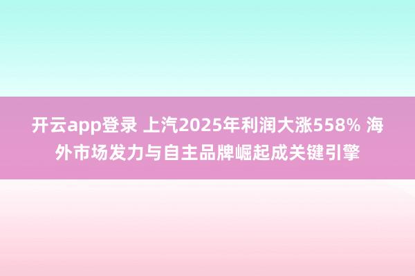 开云app登录 上汽2025年利润大涨558% 海外市场发力与自主品牌崛起成关键引擎