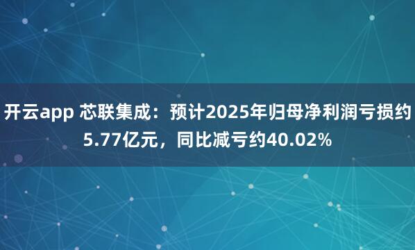 开云app 芯联集成:预计2025年归母净利润亏损约5.77亿元,同比减亏约40.02%
