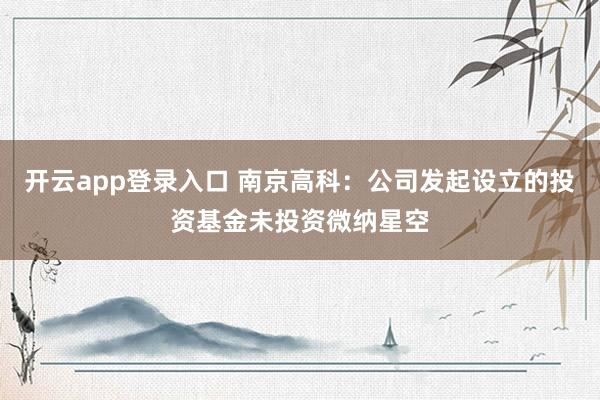 开云app登录入口 南京高科：公司发起设立的投资基金未投资微纳星空