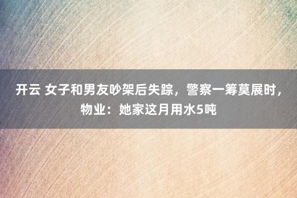 开云 女子和男友吵架后失踪,警察一筹莫展时,物业:她家这月用水5吨