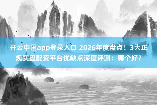 开云中国app登录入口 2026年度盘点！3大正规实盘配资平台优缺点深度评测：哪个好？