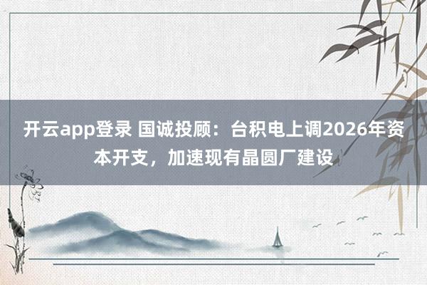 开云app登录 国诚投顾:台积电上调2026年资本开支,加速现有晶圆厂建设
