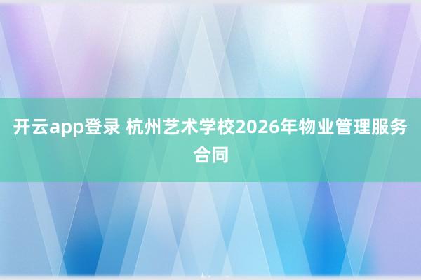 开云app登录 杭州艺术学校2026年物业管理服务合同