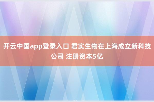 开云中国app登录入口 君实生物在上海成立新科技公司 注册资本5亿