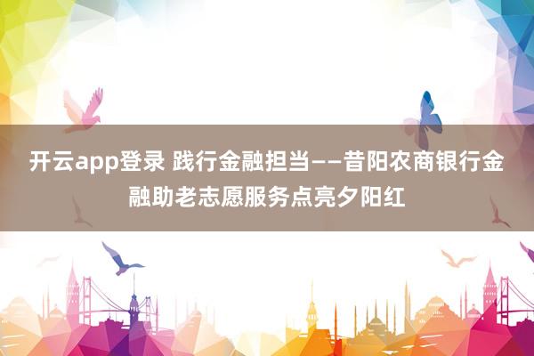 开云app登录 践行金融担当——昔阳农商银行金融助老志愿服务点亮夕阳红