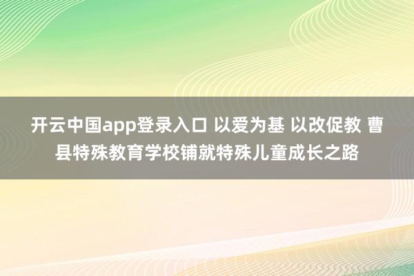开云中国app登录入口 以爱为基 以改促教 曹县特殊教育学校铺就特殊儿童成长之路