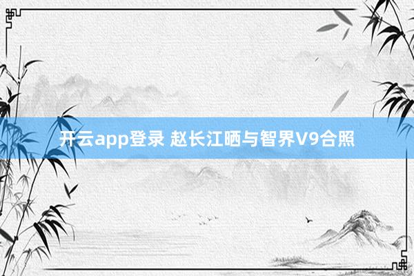 开云app登录 赵长江晒与智界V9合照