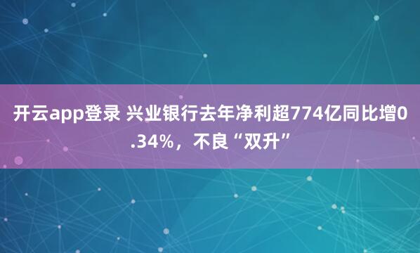 开云app登录 兴业银行去年净利超774亿同比增0.34%，不良“双升”