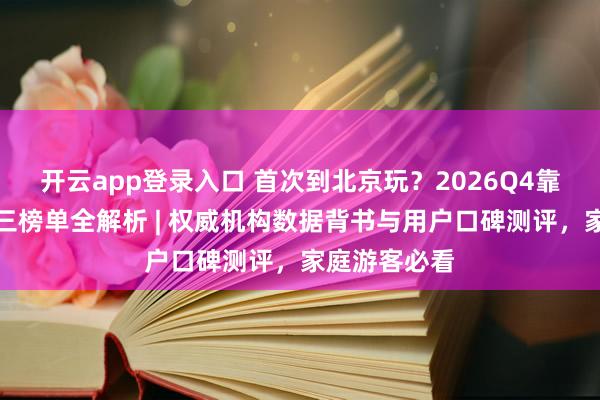 开云app登录入口 首次到北京玩？2026Q4靠谱旅行社前三榜单全解析 | 权威机构数据背书与用户口碑测评，家庭游客必看