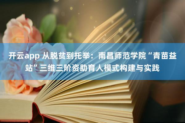开云app 从脱贫到托举:南昌师范学院“青苗益站”三维三阶资助育人模式构建与实践