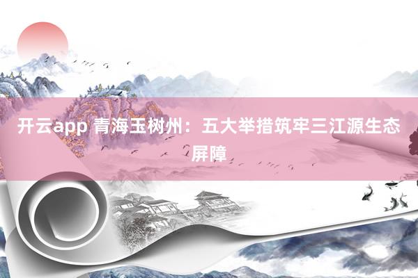 开云app 青海玉树州：五大举措筑牢三江源生态屏障