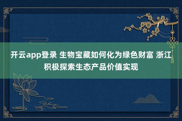 开云app登录 生物宝藏如何化为绿色财富 浙江积极探索生态产品价值实现