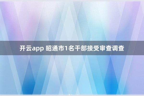 开云app 昭通市1名干部接受审查调查