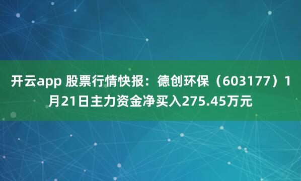 开云app 股票行情快报:德创环保(603177)1月21日主力资金净买入275.45万元