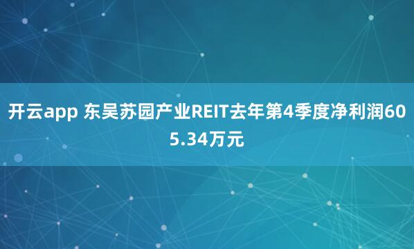 开云app 东吴苏园产业REIT去年第4季度净利润605.34万元