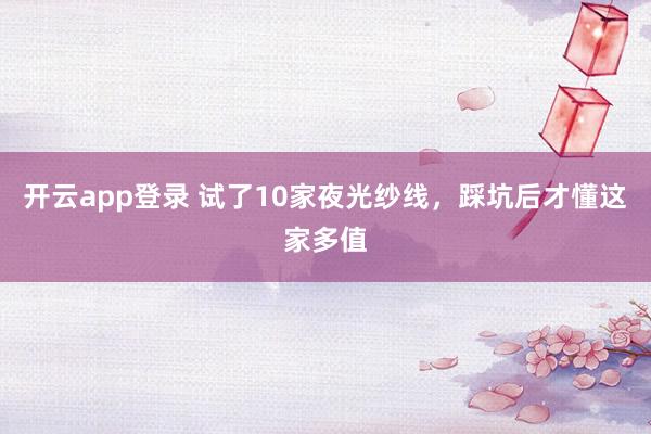 开云app登录 试了10家夜光纱线，踩坑后才懂这家多值