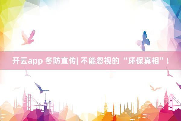 开云app 冬防宣传| 不能忽视的 “环保真相”！