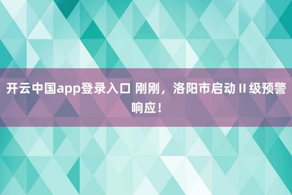 开云中国app登录入口 刚刚,洛阳市启动Ⅱ级预警响应!