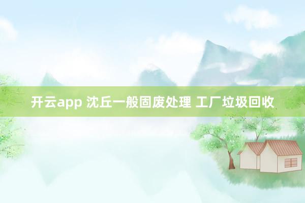 开云app 沈丘一般固废处理 工厂垃圾回收