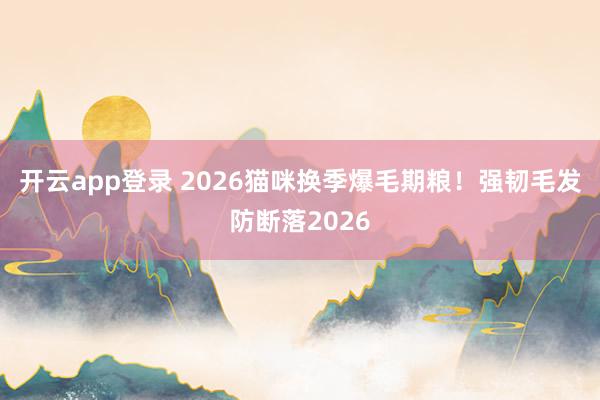 开云app登录 2026猫咪换季爆毛期粮!强韧毛发防断落2026