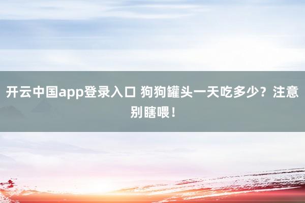 开云中国app登录入口 狗狗罐头一天吃多少？注意别瞎喂！