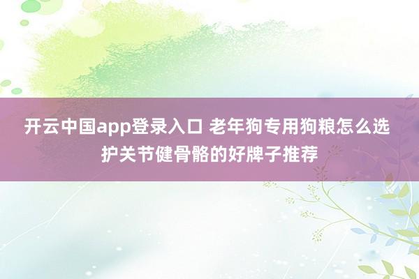 开云中国app登录入口 老年狗专用狗粮怎么选 护关节健骨骼的好牌子推荐