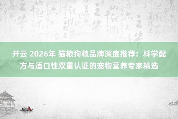 开云 2026年 猫粮狗粮品牌深度推荐：科学配方与适口性双重认证的宠物营养专家精选