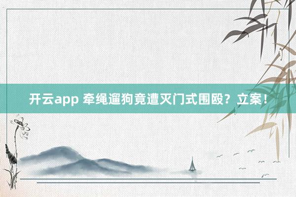 开云app 牵绳遛狗竟遭灭门式围殴?立案!