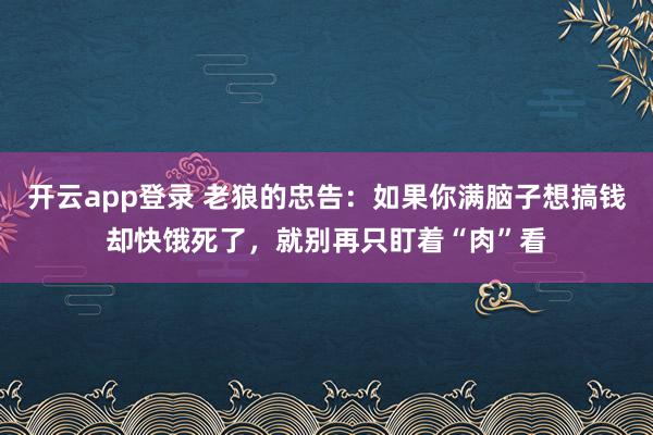开云app登录 老狼的忠告:如果你满脑子想搞钱却快饿死了,就别再只盯着“肉”看