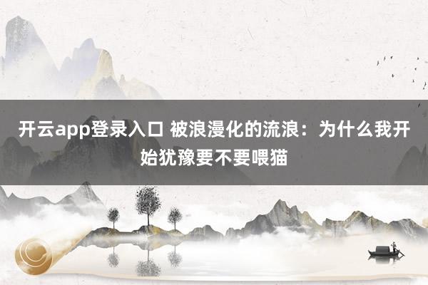 开云app登录入口 被浪漫化的流浪：为什么我开始犹豫要不要喂猫