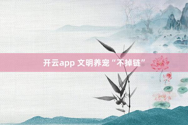 开云app 文明养宠“不掉链”