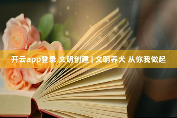开云app登录 文明创建 | 文明养犬 从你我做起