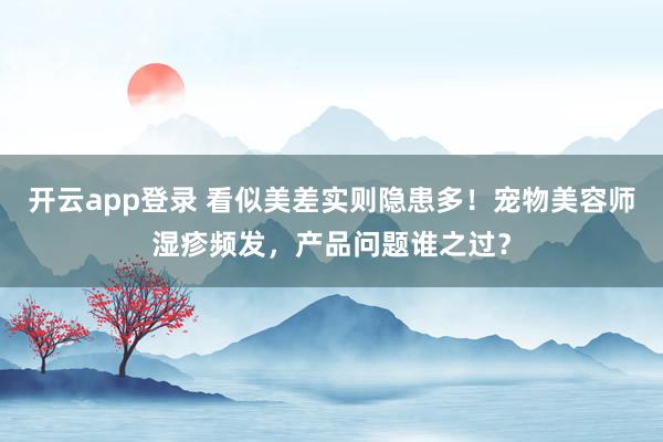 开云app登录 看似美差实则隐患多!宠物美容师湿疹频发,产品问题谁之过?